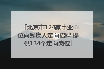 北京市124家事业单位向残疾人定向招聘 提供134个定向岗位
