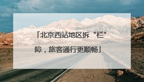 北京西站地区拆“栏”障，旅客通行更顺畅