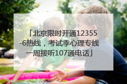 北京限时开通12355-6热线，考试季心理专线一周接听107通电话