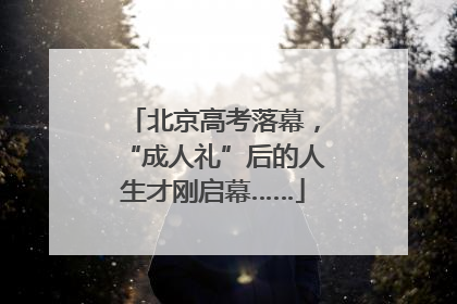 北京高考落幕，“成人礼”后的人生才刚启幕……
