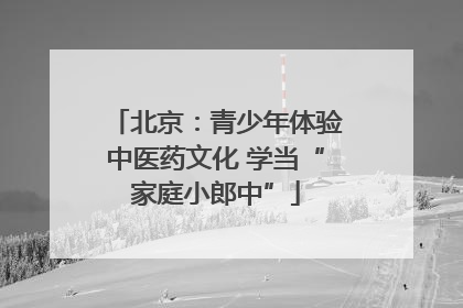 北京：青少年体验中医药文化 学当“家庭小郎中”