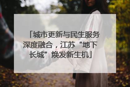城市更新与民生服务深度融合，江苏“地下长城”焕发新生机