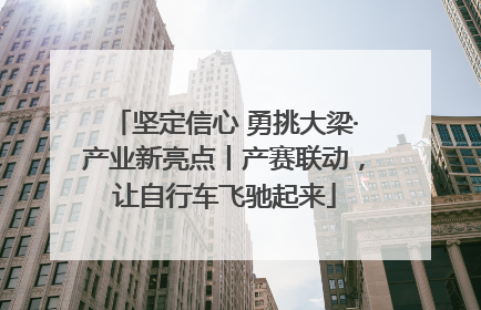 坚定信心 勇挑大梁·产业新亮点丨产赛联动，让自行车飞驰起来