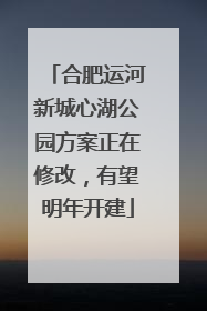合肥运河新城心湖公园方案正在修改，有望明年开建