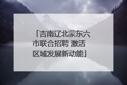 吉南辽北蒙东六市联合招聘 激活区域发展新动能