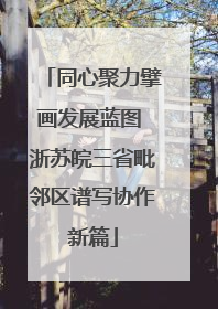 同心聚力擘画发展蓝图 浙苏皖三省毗邻区谱写协作新篇
