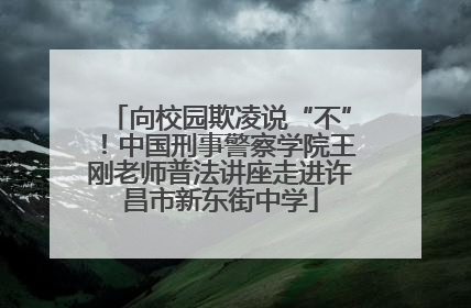 向校园欺凌说“不”！中国刑事警察学院王刚老师普法讲座走进许昌市新东街中学