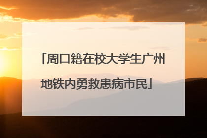周口籍在校大学生广州地铁内勇救患病市民