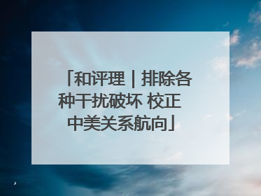 和评理｜排除各种干扰破坏 校正中美关系航向