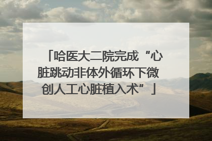 哈医大二院完成“心脏跳动非体外循环下微创人工心脏植入术”
