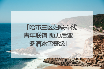 哈市三区妇联牵线青年联谊 助力后亚冬谱冰雪奇缘