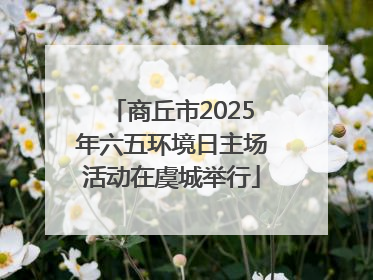 商丘市2025年六五环境日主场活动在虞城举行
