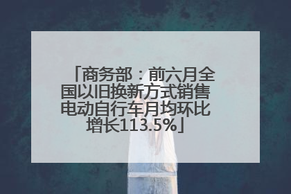 商务部：前六月全国以旧换新方式销售电动自行车月均环比增长113.5%