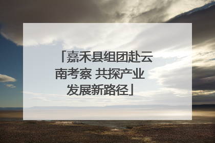 嘉禾县组团赴云南考察 共探产业发展新路径