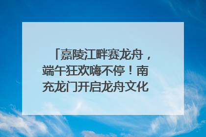 嘉陵江畔赛龙舟，端午狂欢嗨不停！南充龙门开启龙舟文化盛宴｜镜观四川