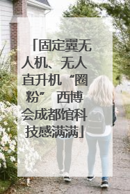 固定翼无人机、无人直升机“圈粉” 西博会成都馆科技感满满