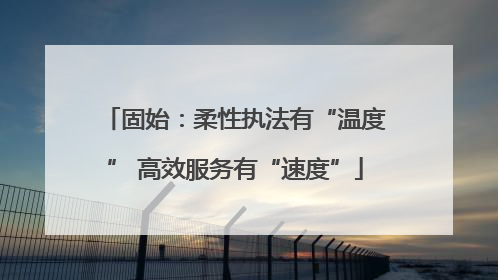 固始：柔性执法有“温度” 高效服务有“速度”