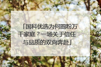 国科优选为何圈粉万千家庭？一场关于信任与品质的双向奔赴