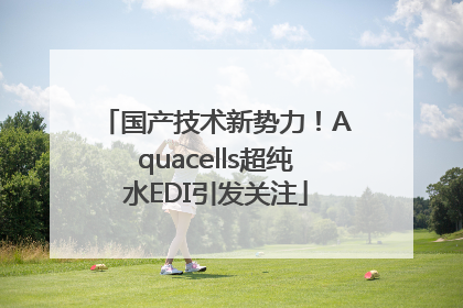 国产技术新势力！Aquacells超纯水EDI引发关注