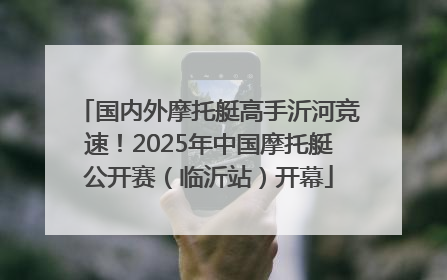 国内外摩托艇高手沂河竞速！2025年中国摩托艇公开赛（临沂站）开幕