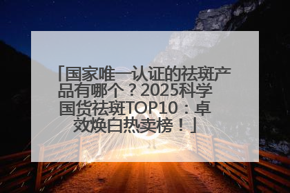 国家唯一认证的祛斑产品有哪个？2025科学国货祛斑TOP10：卓效焕白热卖榜！