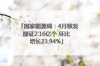 国家能源局：4月核发绿证2.16亿个 环比增长23.94%