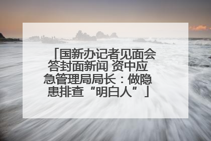 国新办记者见面会答封面新闻 资中应急管理局局长：做隐患排查“明白人”