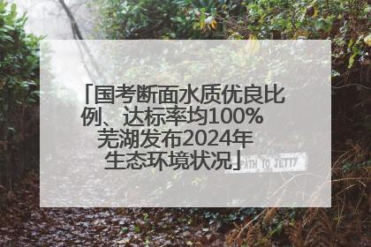 国考断面水质优良比例、达标率均100% 芜湖发布2024年生态环境状况