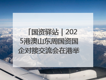 国资驿站｜2025港澳山东周国资国企对接交流会在港举行；山东黄金成功在境外发行3亿美元绿色债券