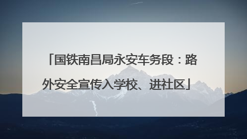 国铁南昌局永安车务段：路外安全宣传入学校、进社区