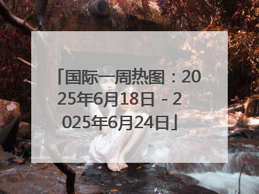 国际一周热图：2025年6月18日－2025年6月24日