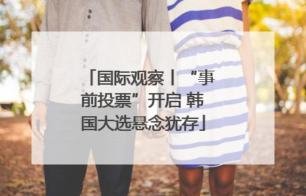 国际观察丨“事前投票”开启 韩国大选悬念犹存