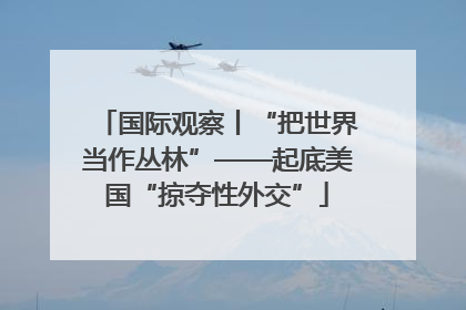国际观察丨“把世界当作丛林”——起底美国“掠夺性外交”