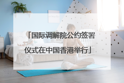国际调解院公约签署仪式在中国香港举行