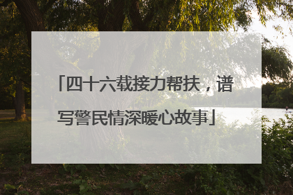 四十六载接力帮扶，谱写警民情深暖心故事