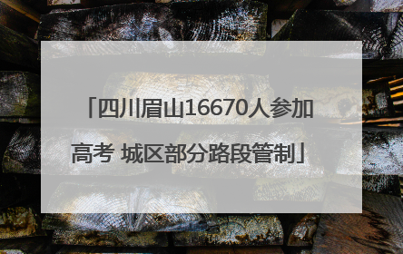 四川眉山16670人参加高考 城区部分路段管制