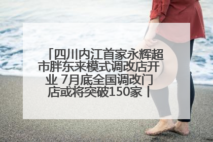 四川内江首家永辉超市胖东来模式调改店开业 7月底全国调改门店或将突破150家丨新经济观察
