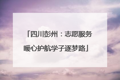 四川彭州：志愿服务暖心护航学子逐梦路