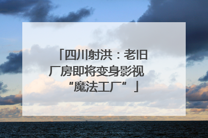 四川射洪：老旧厂房即将变身影视“魔法工厂”
