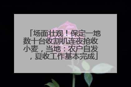 场面壮观！保定一地数十台收割机连夜抢收小麦，当地：农户自发，夏收工作基本完成