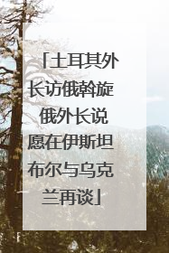 土耳其外长访俄斡旋 俄外长说愿在伊斯坦布尔与乌克兰再谈