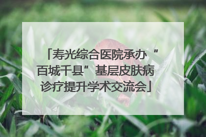寿光综合医院承办“百城千县”基层皮肤病诊疗提升学术交流会