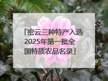 密云三种特产入选2025年第一批全国特质农品名录