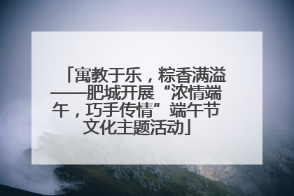 寓教于乐，粽香满溢——肥城开展“浓情端午，巧手传情”端午节文化主题活动