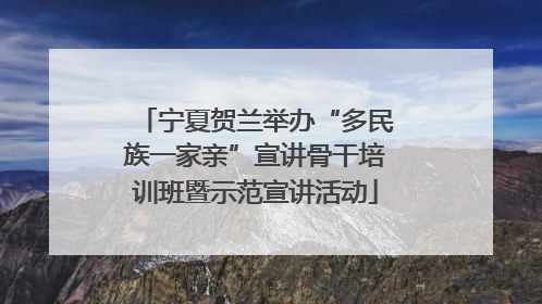 宁夏贺兰举办“多民族一家亲”宣讲骨干培训班暨示范宣讲活动