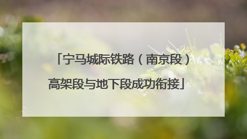 宁马城际铁路（南京段）高架段与地下段成功衔接