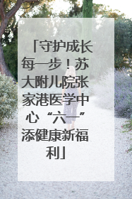 守护成长每一步！苏大附儿院张家港医学中心“六一”添健康新福利