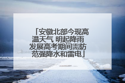 安徽北部今现高温天气 明起降雨发展高考期间需防范强降水和雷电