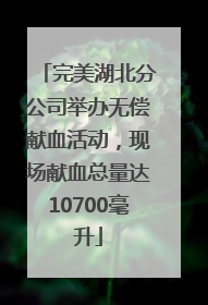 完美湖北分公司举办无偿献血活动，现场献血总量达10700毫升