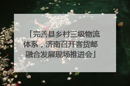 完善县乡村三级物流体系，济南召开客货邮融合发展现场推进会